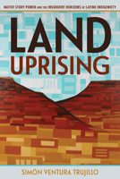 Land Uprising: Native Story Power and the Insurgent Horizons of Latinx Indigeneity 0816540187 Book Cover