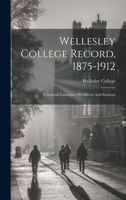 Wellesley College Record, 1875-1912: A General Catalogue Of Officers And Students 1022419536 Book Cover