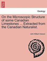On the Microscopic Structure of some Canadian Limestones ... Extracted from the Canadian Naturalist. 1241504628 Book Cover