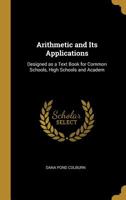 Arithmetic and Its Applications: Designed as a Text Book for Common Schools, High Schools, and Acade 0469656867 Book Cover