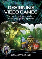 Designing Video Games: A Step-By-Step Guide to Creating Great Games 1399038664 Book Cover