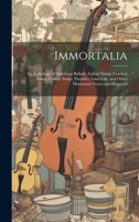 Immortalia: An Anthology of American Ballads, Sailors' Songs, Cowboy Songs, College Songs, Parodies, Limericks, and Other Humorous Verses and Doggerel 1014766672 Book Cover