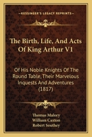 The Birth, Life, And Acts Of King Arthur V1: Of His Noble Knights Of The Round Table, Their Marvelous Inquests And Adventures (1817) 1165131293 Book Cover