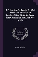 A Collection Of Tracts On Wet Docks For The Port Of London, With Hints On Trade And Commerce And On Free-ports - Primary Source Edition 1379276012 Book Cover