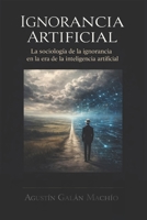 Ignorancia Artificial: Para comprender el poder de la IA, primero debemos afrontar su ignorancia. (TEORÍAS DE LA IGNORANCIA) (Spanish Edition) B0G8T7JRPG Book Cover