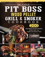 Delicious Pit Boss Wood Pellet Grill And Smoker Cookbook: 200 Meat-Based Pit Boss Recipes to Burn Fast, Live Healthy and Amaze Them 1803200669 Book Cover