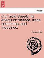 Our Gold Supply; Its Effects on Finance, Trade, Commerce and Industries 124150413X Book Cover