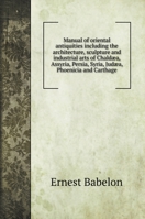 Manual of oriental antiquities including the architecture, sculpture and industrial arts of Chaldæa, Assyria, Persia, Syria, Judæa, Phoenicia and Carthage 1163240478 Book Cover