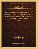Critical And Historical Program Of The Madrigals, Glees, And Songs, Given At The Second Annual Musical Entertainment At University College, London 1169570747 Book Cover