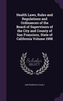 Health Laws, Rules and Regulations and Ordinances of the Board of Supervisors of the City and County of San Francisco, State of California Volume 1908 1355463068 Book Cover