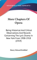 More Chapters of Opera: Being Historical and Critical Observations and Records Concerning the Lyric Drama in New York from 1908 to 1918 1418188972 Book Cover