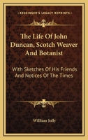 The life of John Duncan: Scotch weaver and botanist: with sketches of his friends and notices of the times 1163126152 Book Cover