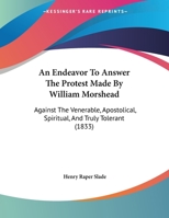 An Endeavor To Answer The Protest Made By William Morshead: Against The Venerable, Apostolical, Spiritual, And Truly Tolerant 1166398374 Book Cover