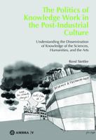 The Politics of Knowledge Work in the Post-Industrial Culture: Understanding the Dissemination of Knowledge of the Sciences, Humanities, and the Arts 3990435469 Book Cover