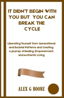 It Didn’t Begin With You but You Can Break The Cycle: Liberating Yourself from Generational and Societal Patterns and Creating a Journey of Healing, Empowerment, and Authentic Living B0FY3G83CD Book Cover