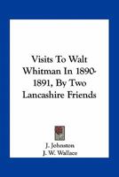 Visits To Walt Whitman In 1890-1891, By Two Lancashire Friends 1163784095 Book Cover