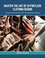 Master the Art of Effortless Clothing Design: Unveiling Sewing Secrets in this Comprehensive Guidebook B0CRJ74LPR Book Cover