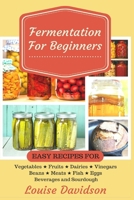 Fermentation for Beginners: Easy Recipes for Vegetables, Fruits, Dairies, Vinegars, Beans, Meats, Fish, Eggs, Beverages and Sourdough 1544140665 Book Cover