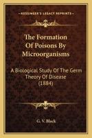 The Formation Of Poisons By Microorganisms: A Biological Study Of The Germ Theory Of Disease 0548690197 Book Cover
