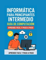 Informática para Principiantes Intermedio: Guía de Computación, Aprende Fácil y Paso a Paso: Aprende informática de manera clara, sencilla y práctica (Spanish Edition) B0FQK1K7VY Book Cover