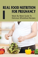 Real Food Nutrition For Pregnancy: Week By Week Guide To Delicious Wholefood Recipes: Have A Healthy Diet In Pregnancy B095MD66YZ Book Cover