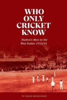 Who Only Cricket Know: Hutton's Men in the West Indies 1953/54 1909811599 Book Cover