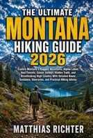 THE ULTIMATE MONTANA HIKING GUIDE 2026: Explore Montana’s Rugged Mountains, Alpine Lakes, Vast Forests, Scenic Valleys, Hidden Trails, and ... Itineraries, and Practical Hiking Advice B0HGCBNCHW Book Cover