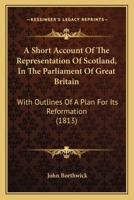 A Short Account Of The Representation Of Scotland, In The Parliament Of Great Britain: With Outlines Of A Plan For Its Reformation 117999762X Book Cover