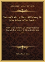 Sisters Of Mercy, Sisters Of Misery Or Miss Sellon In The Family: With Some Remarks On A Reply To James Spurrell, Two Letters To Edward Coleridge 1161917136 Book Cover