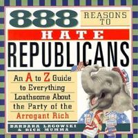 888 Reasons to Hate Republicans: An A to Z Guide to Everything Loathsome About the Party of the Arrogant Rich 155972370X Book Cover