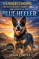 UNDERSTANDING THE INTELLIGENCE, ENERGY, AND LOYALTY OF THE BLUE HEELER B0GLFF8HGC Book Cover