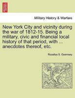 New York City and Vicinity During the War of 1812-15, Being a Military, Civic and Financial Local History of That Period Volume 1 - Primary Source EDI 1241468001 Book Cover