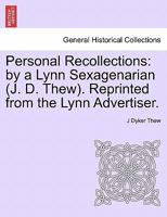 Personal Recollections: by a Lynn Sexagenarian (J. D. Thew). Reprinted from the Lynn Advertiser. 1241317909 Book Cover