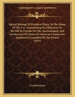 Special Message Of President Pierce To The House Of The U.s.; Transmitting His Objections To The Bill To Provide For The Ascertainment And ... Spoliations Committed By The French 1163875996 Book Cover