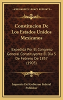 Constitucion De Los Estados Unidos Mexicanos: Expedida Por El Congreso General Constituyente El Dia 5 De Febrero De 1857 (1905) 1160958904 Book Cover