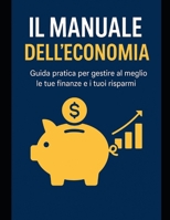 IL MANUALE DELL'ECONOMIA: Guida pratica per gestire al meglio le tue finanze e i tuoi risparmi B0FR8FDBNH Book Cover
