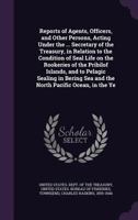 Reports of agents, officers, and other persons, acting under the ... Secretary of the Treasury, in relation to the condition of seal life on the ... Sea and the north Pacific Ocean, in the ye 1354355032 Book Cover