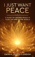 I Just Want Peace: A Guide to Lasting Peace in Your Life and in the World 1958405086 Book Cover