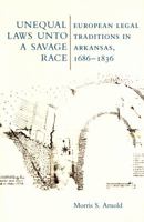 Unequal Laws Unto a Savage Race: European Legal Traditions in Arkansas, 1686-1836 0938626337 Book Cover