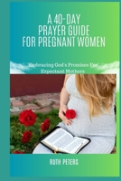 A 40-DAY PRAYER GUIDE FOR PREGNANT WOMEN: Embracing God's Promises For Expectant Mothers B0CCCVTBW7 Book Cover