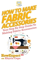 How To Make Fabric Accessories: Your Step-By-Step Guide To Making Fabric Accessories 1532984715 Book Cover