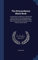 The Extraordinary Black Book: An Exposition of the United Church of England and Ireland ; Civil List and Crown Revenues ; Incomes, Privileges, and ... Consular Establishments ; Law and Judicial... 1240143893 Book Cover