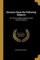 Sermons Upon the Following Subjects: Viz. the Unrivalled Excellency of the Sacred Scriptures 0353982091 Book Cover