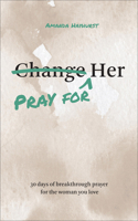 Pray for Her: 30 Days of Breakthrough Prayer for the Woman You Love 0764246895 Book Cover