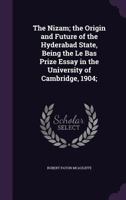 The Nizam; The Origin and Future of the Hyderabad State, Being the Le Bas Prize Essay in the University of Cambridge, 1904; 1341138984 Book Cover