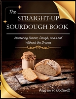 The Straight-Up Sourdough Book: Mastering Starter, Dough, and Loaf Without the Drama B0F7K4RXYS Book Cover
