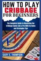 HOW TO PLAY CRIBBAGE FOR BEGINNERS: The Complete Guide to Mastering the Cribbage Game Like a Pro With Its Rules and Strategies Tips B0CPD4SQ41 Book Cover