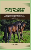 Raising a Sardinian Anglo-Arab Horse: The Complete Handbook On How To Raising And Caring For Sardinian Anglo-Arab Horse B0CRZDRCZ3 Book Cover