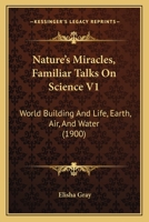 Nature's Miracles, Familiar Talks On Science V1: World Building And Life, Earth, Air, And Water 1104196212 Book Cover