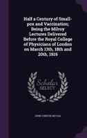 Half a Century of Small-Pox and Vaccination; Being the Milroy Lectures Delivered Before the Royal College of Physicians of London on March 13th, 18th and 20th, 1919 1355227518 Book Cover